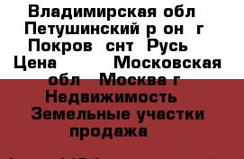Владимирская обл., Петушинский р-он, г. Покров, снт “Русь“ › Цена ­ 270 - Московская обл., Москва г. Недвижимость » Земельные участки продажа   